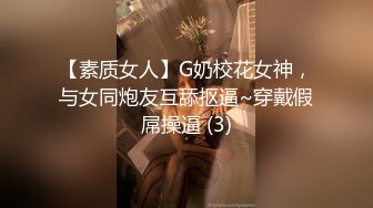 【素质女人】G奶校花女神，与女同炮友互舔抠逼~穿戴假屌操逼 (3)