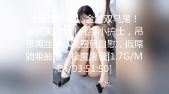 【新速片遞】 金发双马尾！极品美少女！化身小护士，吊带黑丝袜，收费房自慰，假屌骑乘抽插，极度淫骚[1.7G/MP4/03:51:50]