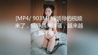 [MP4/ 903M] 操领导的视频来了，领导越来越骚，越来越操不够。