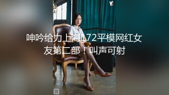 呻吟给力上海172平模网红女友第二部！叫声可射