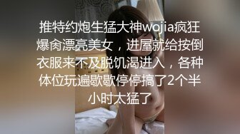 推特约炮生猛大神wojia疯狂爆肏漂亮美女，进屋就给按倒衣服来不及脱饥渴进入，各种体位玩遍歇歇停停搞了2个半小时太猛了