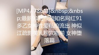 [MP4/ 786M]&nbsp;&nbsp;最新91短视频知名网红91多乙女神性爱私拍流出 神似江疏影美乳粉穴啪啪 女神堕落篇