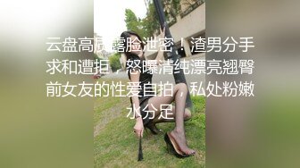 云盘高质露脸泄密！渣男分手求和遭拒，怒曝清纯漂亮翘臀前女友的性爱自拍，私处粉嫩水分足