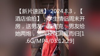 【新片速遞】 2024.8.3，【酒店偷拍】，学生情侣周末开房，送男友一双耐克，男友给她两炮，清纯校花满意而归[1.6G/MP4/03:12:29]