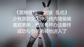 《震撼福利㊙️超强☛乱伦》少有原创女大神外纯内骚偸偸喜欢弟弟，想尽各种办法最终成功勾引弟弟被他进入了