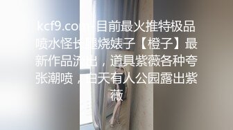 kcf9.com-目前最火推特极品喷水怪长腿烧婊子【橙子】最新作品流出，道具紫薇各种夸张潮喷，白天有人公园露出紫薇