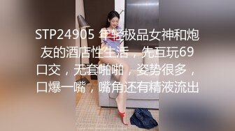 STP24905 年轻极品女神和炮友的酒店性生活，先互玩69口交，无套啪啪，姿势很多，口爆一嘴，嘴角还有精液流出