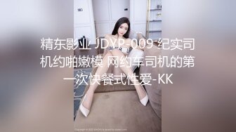 精东影业 JDYP-009 纪实司机约啪嫩模 网约车司机的第一次快餐式性爱-KK