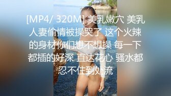 [MP4/ 320M] 美乳嫩穴 美乳人妻偷情被操哭了 这个火辣的身材你们想不想操 每一下都插的好深 直达花心 骚水都忍不住到处流