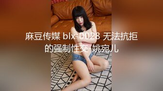 麻豆传媒 blx-0028 无法抗拒的强制性交-姚宛儿