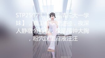 STP25973 【云南清纯大一学妹】，勤工俭学新途径，夜深人静宿舍直播，极品吊钟大胸，粉穴跳蛋淫液汪汪