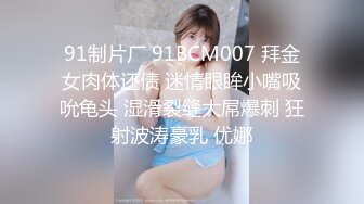 91制片厂 91BCM007 拜金女肉体还债 迷情眼眸小嘴吸吮龟头 湿滑裂缝大屌爆刺 狂射波涛豪乳 优娜