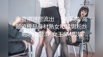 收费裙泄密流出❤️快手 兔 高颜值极品身材熟女和猛男粉丝 啪啪做爱3P 女王SM男奴