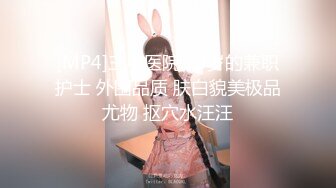 [MP4]三甲医院 23岁的兼职护士 外围品质 肤白貌美极品尤物 抠穴水汪汪