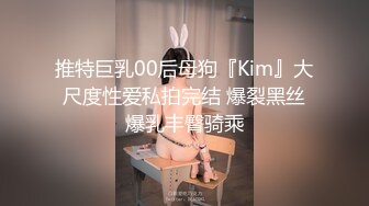 推特巨乳00后母狗『Kim』大尺度性爱私拍完结 爆裂黑丝爆乳丰臀骑乘