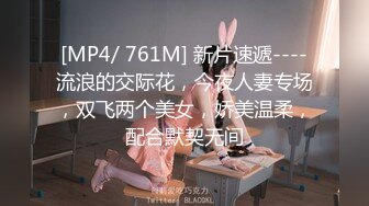 [MP4/ 761M] 新片速遞----流浪的交际花，今夜人妻专场，双飞两个美女，娇美温柔，配合默契无间