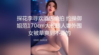 探花李寻欢酒店偷拍 约操御姐范170cm大长腿人妻外围女被草爽到不要的