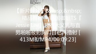 【新片速遞】&nbsp;&nbsp;❤️精品推荐❤️韩国御姐TS『Jessie Lee』胶衣大义乳与直男啪啪被射胸口自己再撸射 [413MB/MP4/00:09:23]