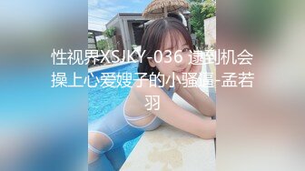 性视界XSJKY-036 逮到机会操上心爱嫂子的小骚逼-孟若羽