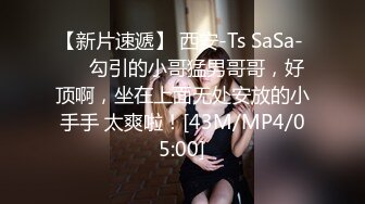 【新片速遞】 西安-Ts SaSa- ❤️勾引的小哥猛男哥哥，好顶啊，坐在上面无处安放的小手手 太爽啦！[43M/MP4/05:00]