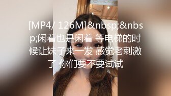 [MP4/ 126M]&nbsp;&nbsp;闲着也是闲着 等电梯的时候让妹子来一发 感觉老刺激了 你们要不要试试