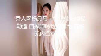 秀人网杨晨晨 - 欲望荡妇楼梯勒逼 自摸呻吟透内露毛 洗澡无内凸点花絮