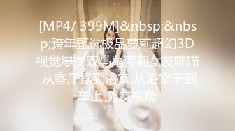 [MP4/ 399M]&nbsp;&nbsp;跨年甄选极品萝莉超幻3D视觉爆操双马尾萝莉女友喵喵 从客厅操到浴室 从浴室干到车上 男友视角