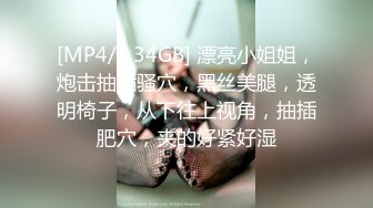 [MP4/1.34GB] 漂亮小姐姐，炮击抽插骚穴，黑丝美腿，透明椅子，从下往上视角，抽插肥穴，夹的好紧好湿