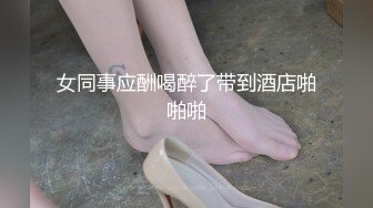 女同事应酬喝醉了带到酒店啪啪啪