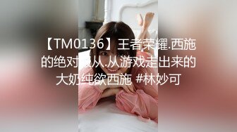 【TM0136】王者荣耀.西施的绝对服从.从游戏走出来的大奶纯欲西施 #林妙可