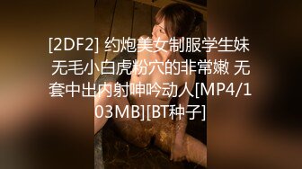 [2DF2] 约炮美女制服学生妹 无毛小白虎粉穴的非常嫩 无套中出内射呻吟动人[MP4/103MB][BT种子]