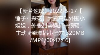 【新片速遞】2022-5-17【锤子丶探花】大圈高端外围小姐姐，外表甜美操起来很骚，主动骑乘爆插小骚穴[320MB/MP4/00:47:46]