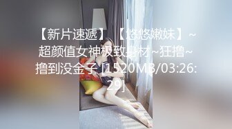 【新片速遞】 【悠悠嫩妹】~超颜值女神极致身材~狂撸~撸到没金子 [1520MB/03:26:29]