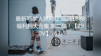 最新TS美人妖网红 甄选1888福利超大合集 第二弹！【290V】 (63)