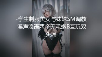 -学生制服美女与妹妹SM调教 淫声浪语两个无毛嫩B互玩双头屌