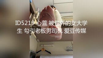 ID5219 心萱 被包养的女大学生 勾引老板男司机 爱豆传媒