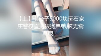 【上】七公子5000块玩石家庄警校直男狼狗弟弟,被无套草尿！