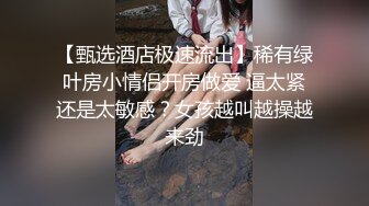 【甄选酒店极速流出】稀有绿叶房小情侣开房做爱 逼太紧还是太敏感？女孩越叫越操越来劲