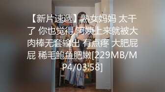 【新片速遞】熟女妈妈 太干了 你也觉得 阿姨上来就被大肉棒无套输出 有点疼 大肥屁屁 稀毛鲍鱼肥嫩[229MB/MP4/03:58]