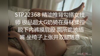 STP22368 精油推背勾搭女技师 极品超大G奶骑在身材揉捏 脱下内裤摸屁股 厕所跪地插嘴 坐椅子上张开双腿随意