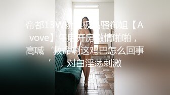 帝都13W粉丝极品骚御姐【Avove】午后开房激情啪啪，高喊‘救命啊这鸡巴怎么回事’，对白淫荡刺激