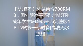 【MJ系列】外站售价700RMB，国外眼镜哥系列之M奸刚成年学生妹Debee16完整版4P 1V时长一小时多[高清无水原档]