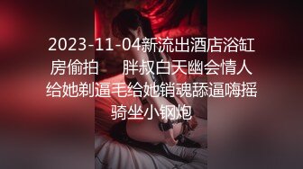 2023-11-04新流出酒店浴缸房偷拍❤️胖叔白天幽会情人给她剃逼毛给她销魂舔逼嗨摇骑坐小钢炮