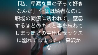 「私、早漏な男の子って好きなんだ」 仆は既婚者なのに职场の同僚に诱われて、窒息するほどのキスと妻を忘れてしまうほどの中出しセックスに溺れてしまった。 森沢かな