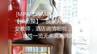 [MP4/859MB]2022.7.13，【拼命操】，良家人妻，知性女教师，酒店调情啪啪，饥渴本性一览无余高潮阵阵