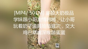 [MP4/ 501M] 童颜大奶极品学妹跟小哥激情啪啪，让小哥玩着奶子道具抽插骚穴，交大鸡巴草嘴深喉舔蛋蛋