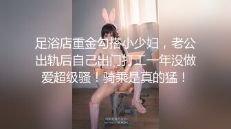 足浴店重金勾搭小少妇，老公出轨后自己出门打工一年没做爱超级骚！骑乘是真的猛！