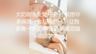 大奶眼镜美女 不要射 我想你多操我一会儿再忍一下 让我多爽一下 忍不住了 扒着双腿说说笑笑