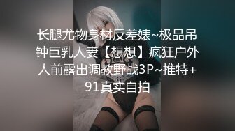 长腿尤物身材反差婊~极品吊钟巨乳人妻【想想】疯狂户外人前露出调教野战3P~推特+91真实自拍