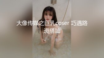 大像传媒之巨乳coser 巧遇路邊搭訕